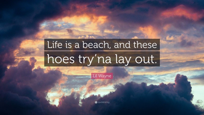 Lil Wayne Quote: “Life is a beach, and these hoes try’na lay out.”