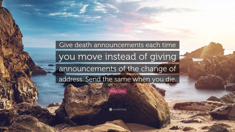Yoko Ono Quote: “Give death announcements each time you move instead of giving announcements of the change of address. Send the same when you die.”