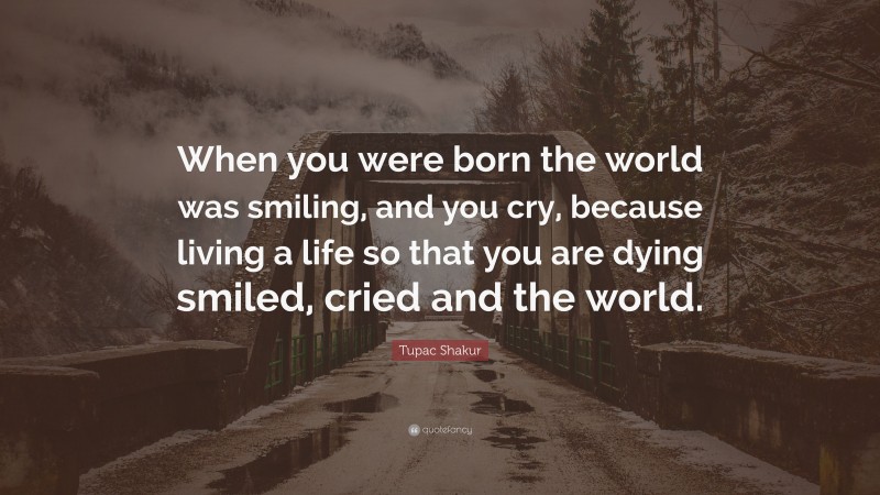 Tupac Shakur Quote: “When you were born the world was smiling, and you cry, because living a life so that you are dying smiled, cried and the world.”