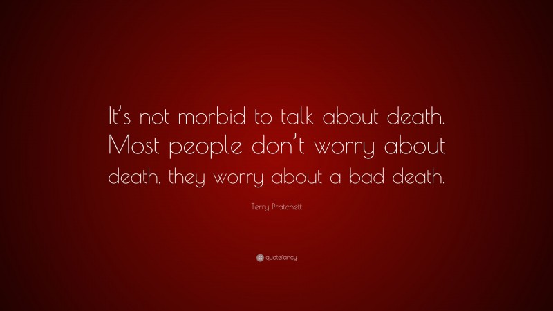 Terry Pratchett Quote: “It’s not morbid to talk about death. Most people don’t worry about death, they worry about a bad death.”
