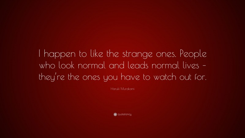 Haruki Murakami Quote: “I happen to like the strange ones. People who look normal and leads normal lives – they’re the ones you have to watch out for.”