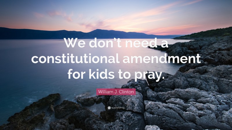 William J. Clinton Quote: “We don’t need a constitutional amendment for kids to pray.”
