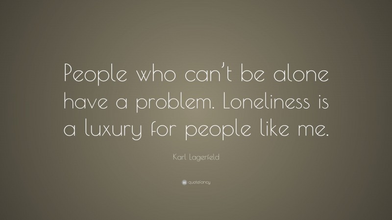 Karl Lagerfeld Quote: “People who can’t be alone have a problem. Loneliness is a luxury for people like me.”