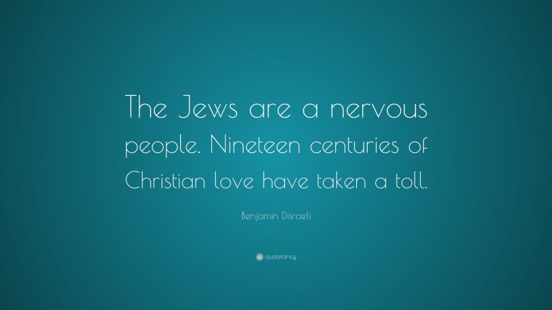Benjamin Disraeli Quote: “The Jews are a nervous people. Nineteen centuries of Christian love have taken a toll.”