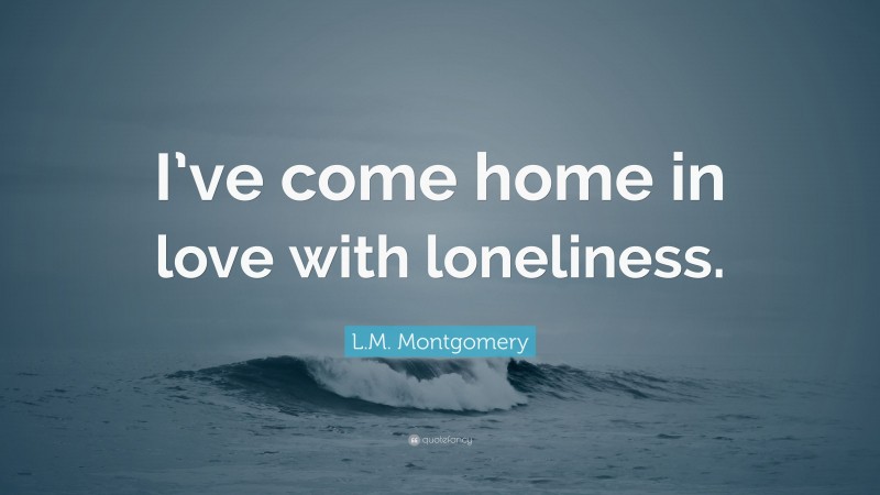 L.M. Montgomery Quote: “I’ve come home in love with loneliness.”