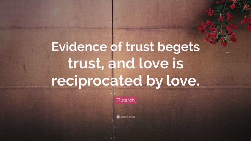 Plutarch Quote: “Evidence of trust begets trust, and love is reciprocated by love.”