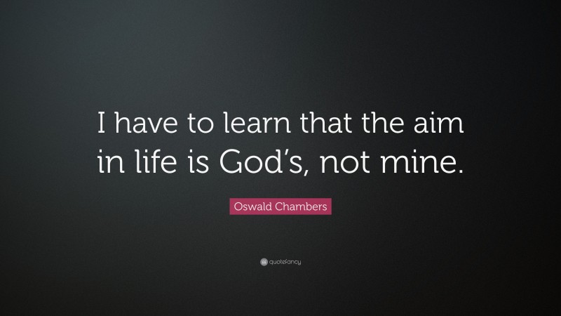 Oswald Chambers Quote: “I have to learn that the aim in life is God’s, not mine.”
