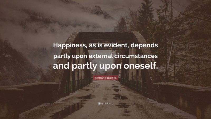 Bertrand Russell Quote: “Happiness, as is evident, depends partly upon external circumstances and partly upon oneself.”