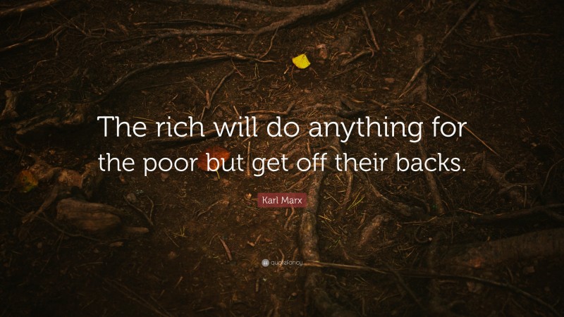 Karl Marx Quote: “The rich will do anything for the poor but get off their backs.”