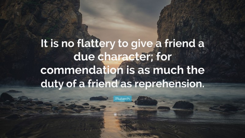 Plutarch Quote: “It is no flattery to give a friend a due character; for commendation is as much the duty of a friend as reprehension.”