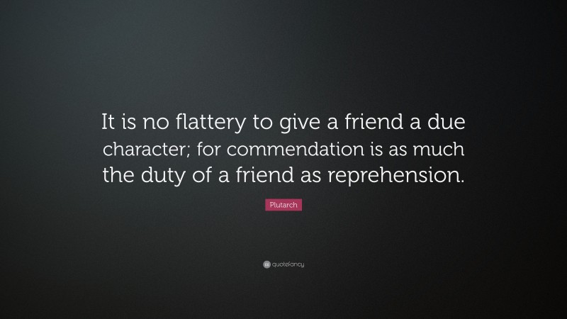Plutarch Quote: “It is no flattery to give a friend a due character; for commendation is as much the duty of a friend as reprehension.”