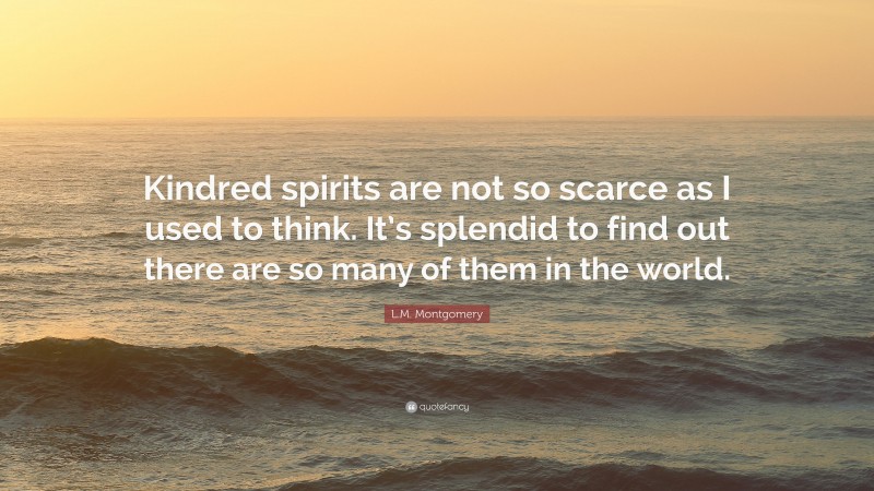 L.M. Montgomery Quote: “Kindred spirits are not so scarce as I used to think. It’s splendid to find out there are so many of them in the world.”