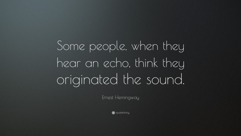 Ernest Hemingway Quote: “Some people, when they hear an echo, think they originated the sound.”
