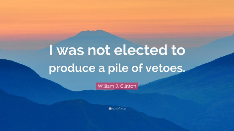 William J. Clinton Quote: “I was not elected to produce a pile of vetoes.”