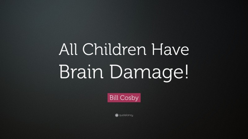 Bill Cosby Quote: “All Children Have Brain Damage!”