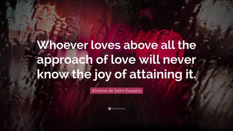 Antoine de Saint-Exupéry Quote: “Whoever loves above all the approach of love will never know the joy of attaining it.”