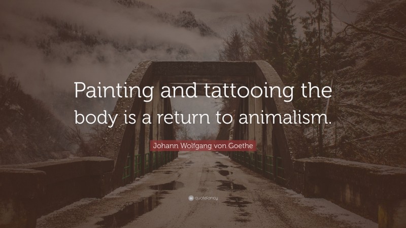 Johann Wolfgang von Goethe Quote: “Painting and tattooing the body is a return to animalism.”
