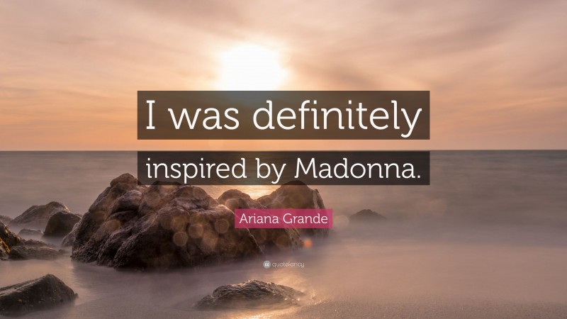 Ariana Grande Quote: “I was definitely inspired by Madonna.”