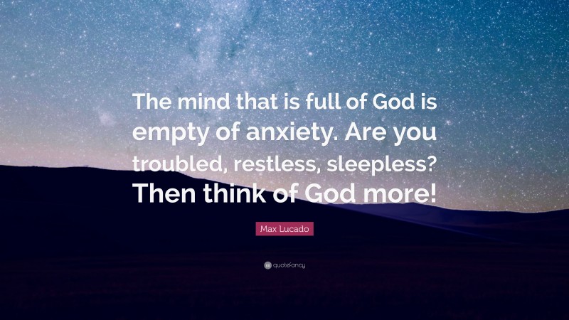 Max Lucado Quote: “The mind that is full of God is empty of anxiety. Are you troubled, restless, sleepless? Then think of God more!”
