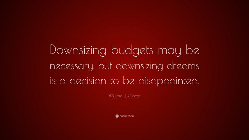William J. Clinton Quote: “Downsizing budgets may be necessary, but downsizing dreams is a decision to be disappointed.”