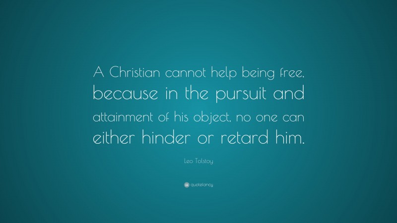 Leo Tolstoy Quote: “A Christian cannot help being free, because in the pursuit and attainment of his object, no one can either hinder or retard him.”