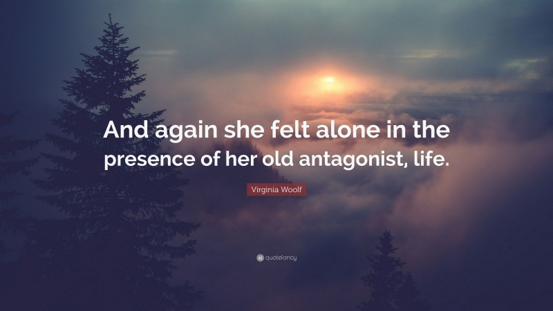 Virginia Woolf Quote: “And again she felt alone in the presence of her old antagonist, life.”