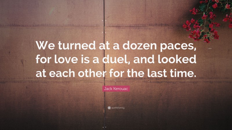 Jack Kerouac Quote: “We turned at a dozen paces, for love is a duel, and looked at each other for the last time.”