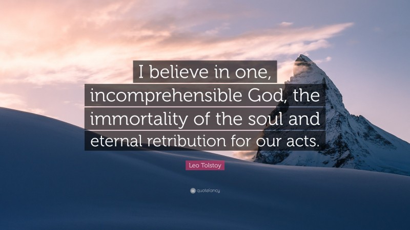 Leo Tolstoy Quote: “I believe in one, incomprehensible God, the immortality of the soul and eternal retribution for our acts.”
