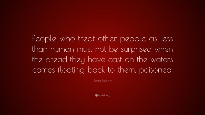 James Baldwin Quote: “People who treat other people as less than human must not be surprised when the bread they have cast on the waters comes floating back to them, poisoned.”