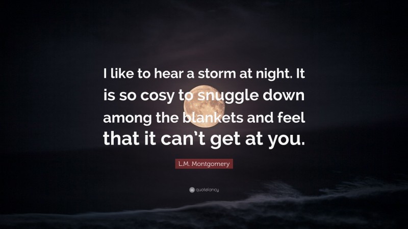 L.M. Montgomery Quote: “I like to hear a storm at night. It is so cosy to snuggle down among the blankets and feel that it can’t get at you.”