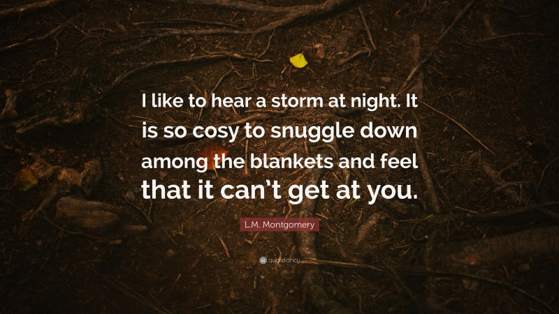 L.M. Montgomery Quote: “I like to hear a storm at night. It is so cosy to snuggle down among the blankets and feel that it can’t get at you.”