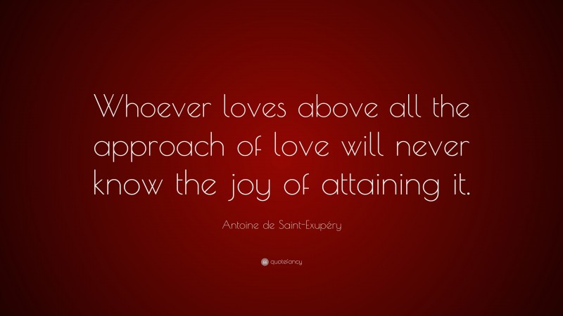 Antoine de Saint-Exupéry Quote: “Whoever loves above all the approach of love will never know the joy of attaining it.”