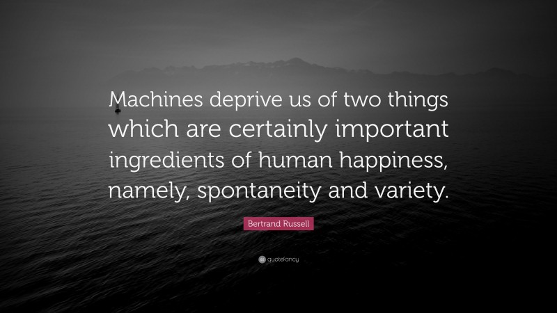 Bertrand Russell Quote: “Machines deprive us of two things which are certainly important ingredients of human happiness, namely, spontaneity and variety.”
