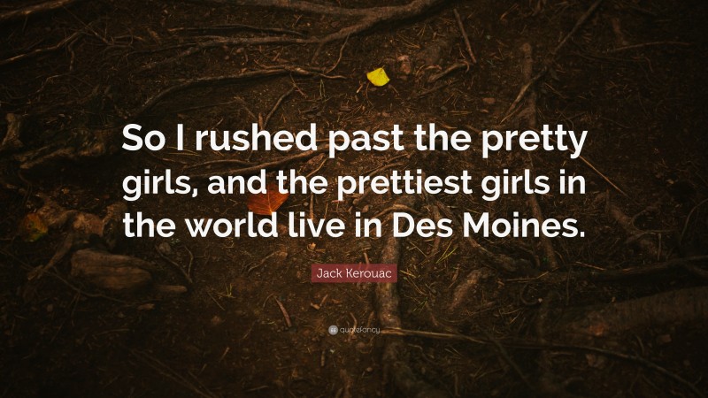 Jack Kerouac Quote: “So I rushed past the pretty girls, and the prettiest girls in the world live in Des Moines.”