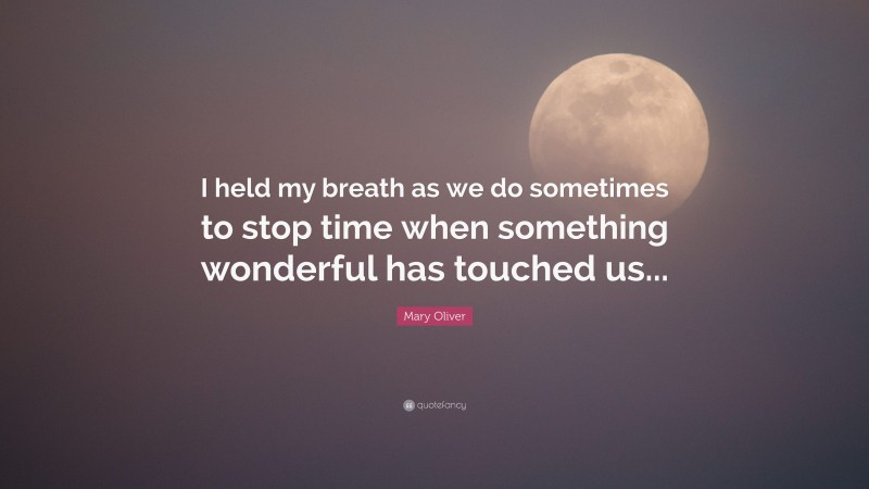 Mary Oliver Quote: “I held my breath as we do sometimes to stop time when something wonderful has touched us...”