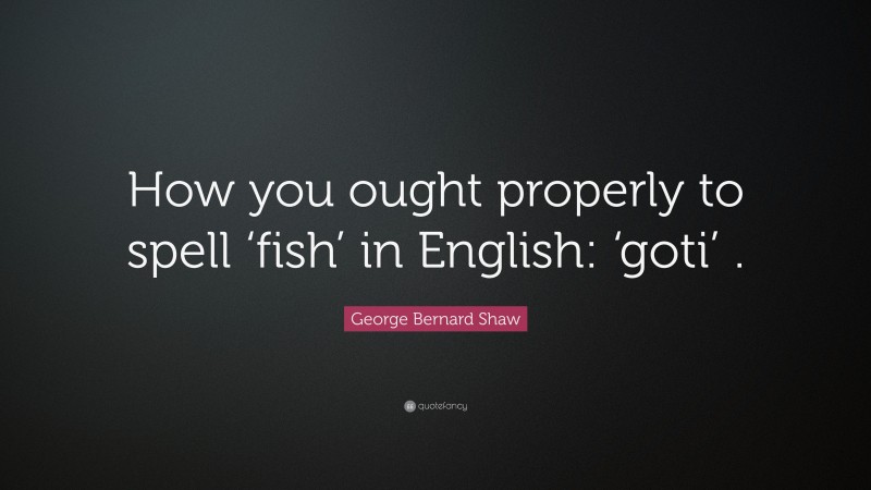 George Bernard Shaw Quote: “How you ought properly to spell ‘fish’ in English: ‘goti’ .”