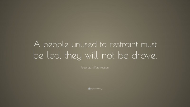 George Washington Quote: “A people unused to restraint must be led, they will not be drove.”