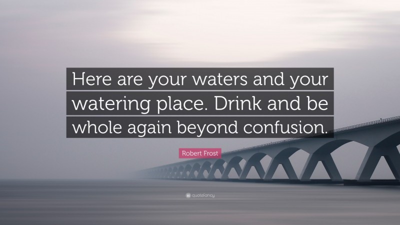 Robert Frost Quote: “Here are your waters and your watering place. Drink and be whole again beyond confusion.”