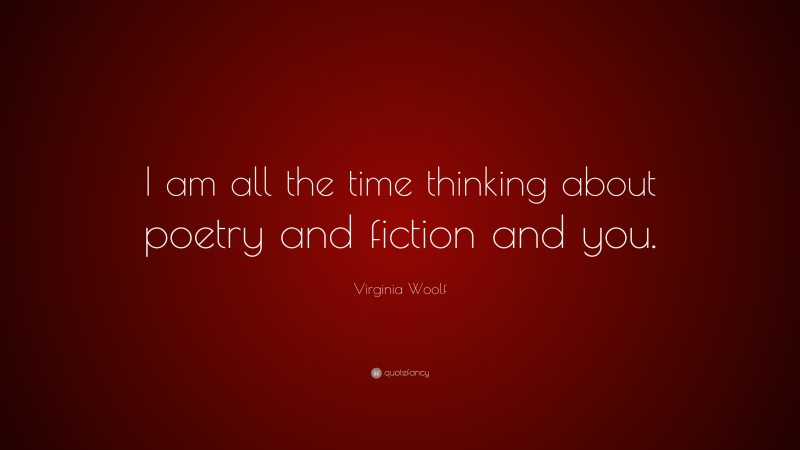 Virginia Woolf Quote: “I am all the time thinking about poetry and fiction and you.”
