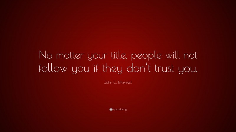 John C. Maxwell Quote: “No matter your title, people will not follow you if they don’t trust you.”