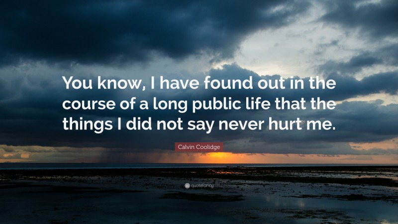 Calvin Coolidge Quote: “You know, I have found out in the course of a long public life that the things I did not say never hurt me.”