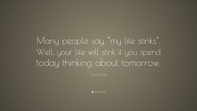 Joyce Meyer Quote: “Many people say “my life stinks”. Well, your life will stink if you spend today thinking about tomorrow.”