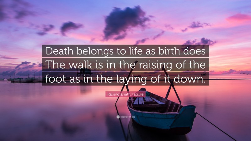 Rabindranath Tagore Quote: “Death belongs to life as birth does The walk is in the raising of the foot as in the laying of it down.”