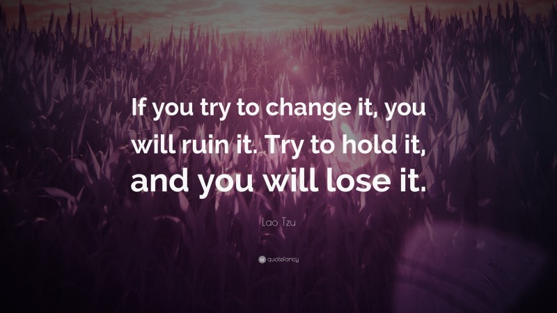 Lao Tzu Quote: “If you try to change it, you will ruin it. Try to hold ...