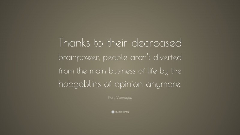 Kurt Vonnegut Quote: “Thanks to their decreased brainpower, people aren’t diverted from the main business of life by the hobgoblins of opinion anymore.”