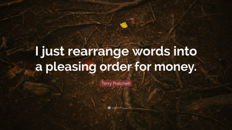 Terry Pratchett Quote: “I just rearrange words into a pleasing order for money.”