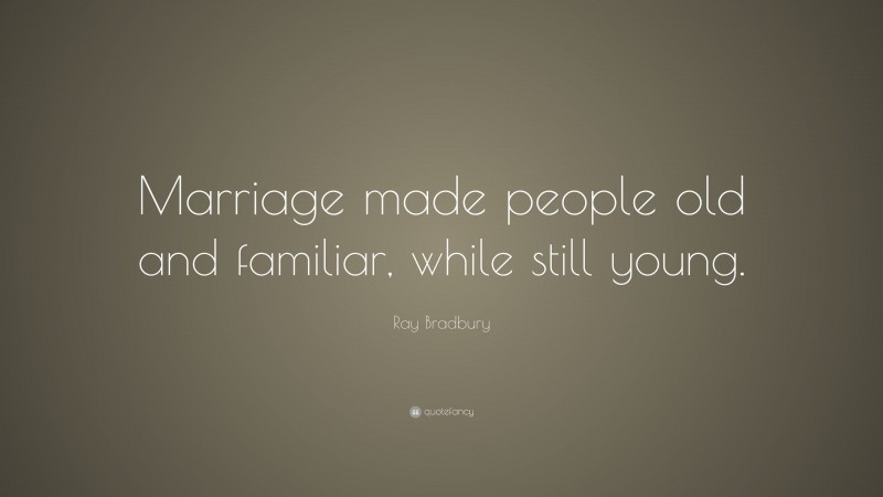 Ray Bradbury Quote: “Marriage made people old and familiar, while still young.”