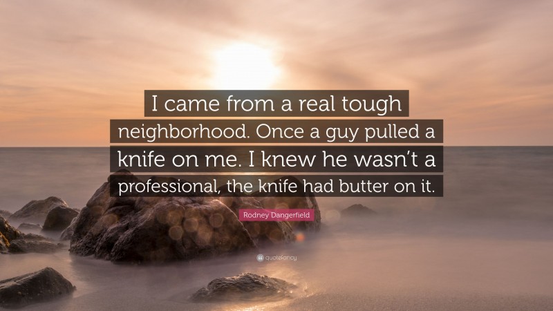 Rodney Dangerfield Quote: “I came from a real tough neighborhood. Once a guy pulled a knife on me. I knew he wasn’t a professional, the knife had butter on it.”