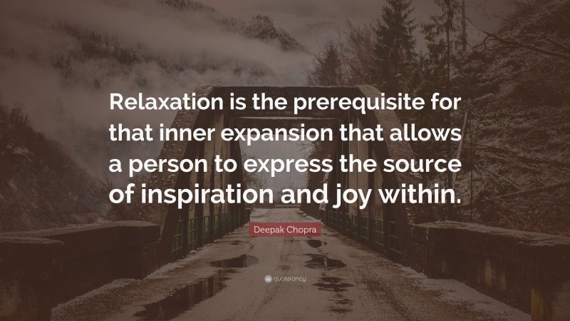 Deepak Chopra Quote: “Relaxation is the prerequisite for that inner expansion that allows a person to express the source of inspiration and joy within.”