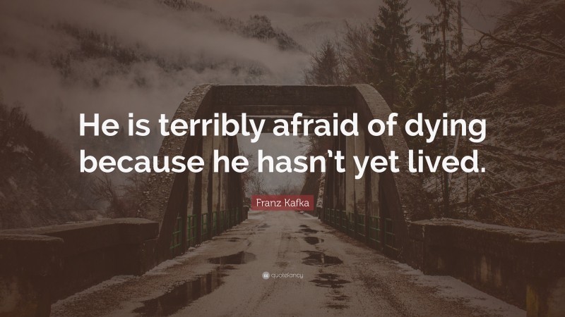 Franz Kafka Quote: “He is terribly afraid of dying because he hasn’t yet lived.”